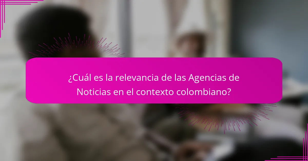 ¿Cuál es la relevancia de las Agencias de Noticias en el contexto colombiano?